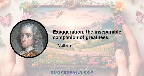 Exaggeration, the inseparable companion of greatness.