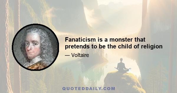 Fanaticism is a monster that pretends to be the child of religion