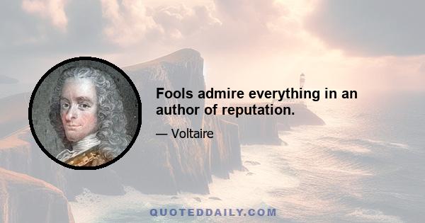 Fools admire everything in an author of reputation.