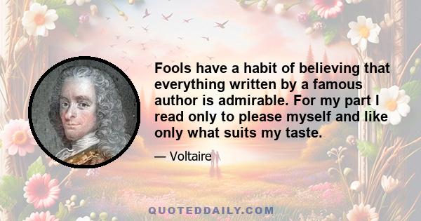 Fools have a habit of believing that everything written by a famous author is admirable. For my part I read only to please myself and like only what suits my taste.