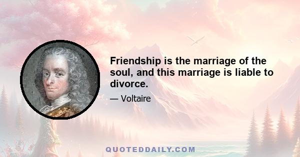 Friendship is the marriage of the soul, and this marriage is liable to divorce.