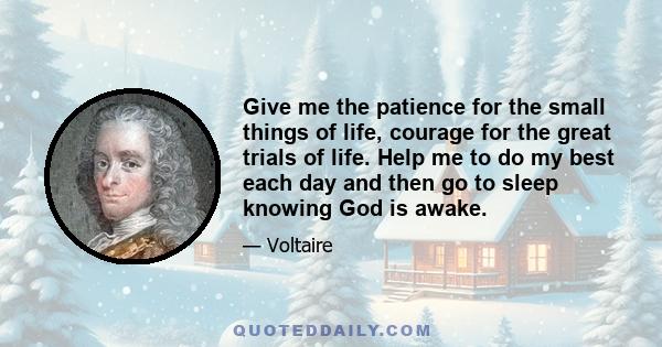 Give me the patience for the small things of life, courage for the great trials of life. Help me to do my best each day and then go to sleep knowing God is awake.