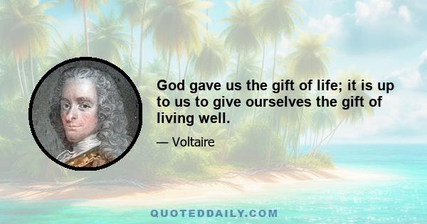 God gave us the gift of life; it is up to us to give ourselves the gift of living well.