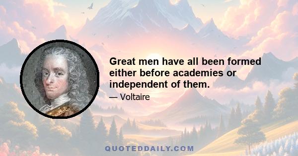 Great men have all been formed either before academies or independent of them.