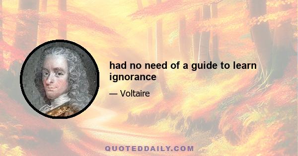 had no need of a guide to learn ignorance