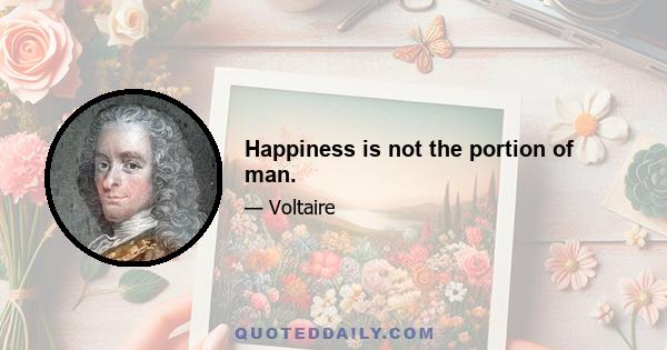 Happiness is not the portion of man.