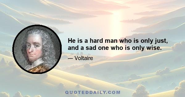 He is a hard man who is only just, and a sad one who is only wise.