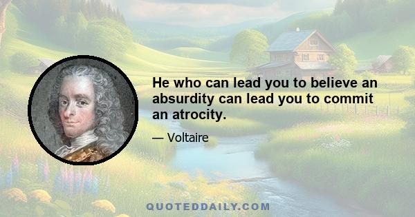 He who can lead you to believe an absurdity can lead you to commit an atrocity.