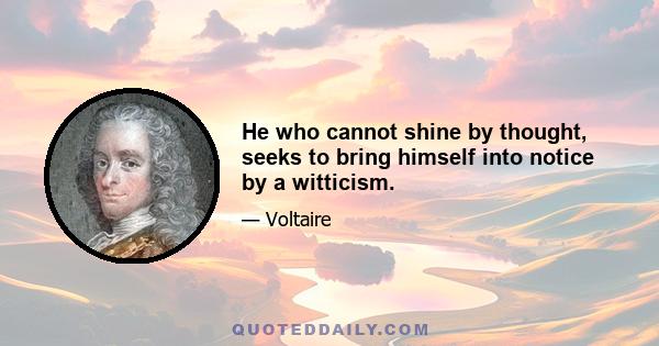 He who cannot shine by thought, seeks to bring himself into notice by a witticism.