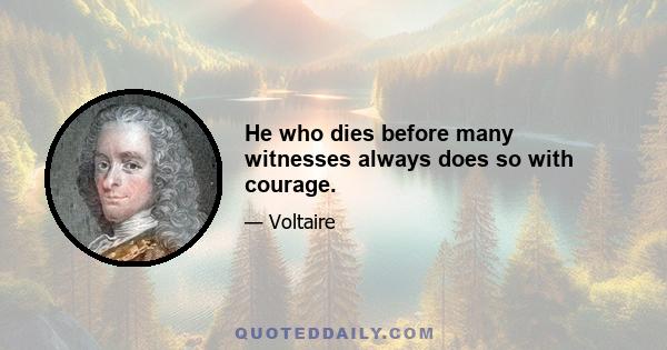 He who dies before many witnesses always does so with courage.