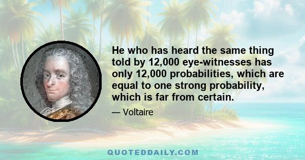 He who has heard the same thing told by 12,000 eye-witnesses has only 12,000 probabilities, which are equal to one strong probability, which is far from certain.