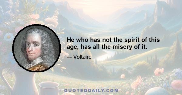 He who has not the spirit of this age, has all the misery of it.