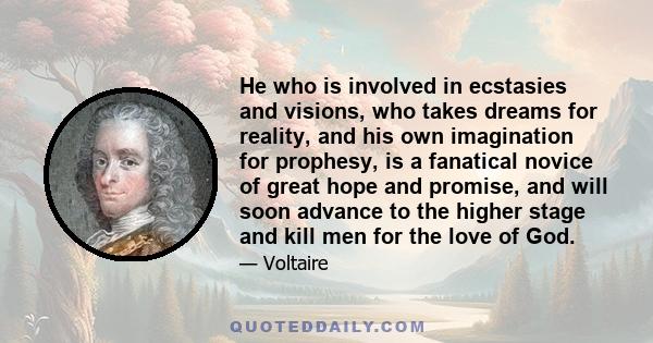 He who is involved in ecstasies and visions, who takes dreams for reality, and his own imagination for prophesy, is a fanatical novice of great hope and promise, and will soon advance to the higher stage and kill men