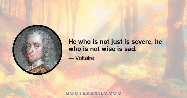 He who is not just is severe, he who is not wise is sad.