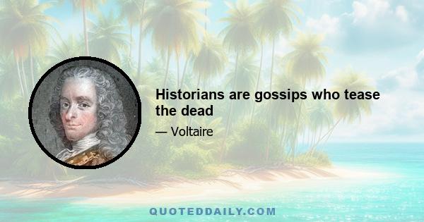 Historians are gossips who tease the dead