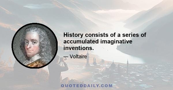 History consists of a series of accumulated imaginative inventions.