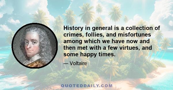 History in general is a collection of crimes, follies, and misfortunes among which we have now and then met with a few virtues, and some happy times.