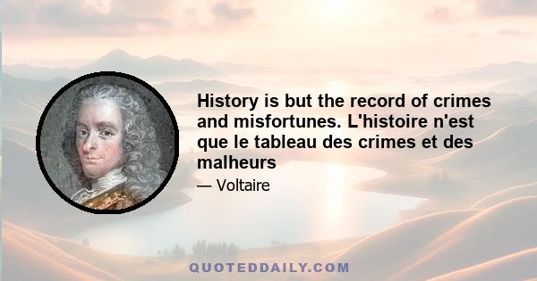 History is but the record of crimes and misfortunes. L'histoire n'est que le tableau des crimes et des malheurs