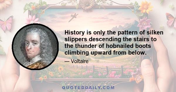 History is only the pattern of silken slippers descending the stairs to the thunder of hobnailed boots climbing upward from below.