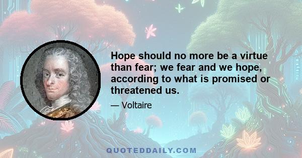 Hope should no more be a virtue than fear; we fear and we hope, according to what is promised or threatened us.