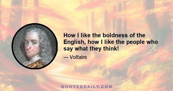 How I like the boldness of the English, how I like the people who say what they think!