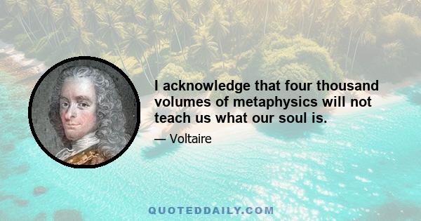 I acknowledge that four thousand volumes of metaphysics will not teach us what our soul is.