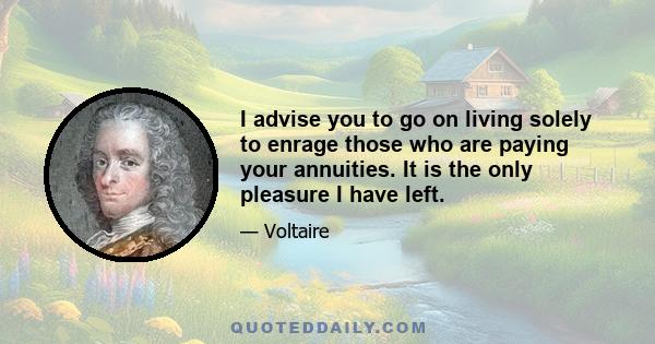 I advise you to go on living solely to enrage those who are paying your annuities. It is the only pleasure I have left.