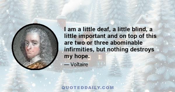 I am a little deaf, a little blind, a little important and on top of this are two or three abominable infirmities, but nothing destroys my hope.