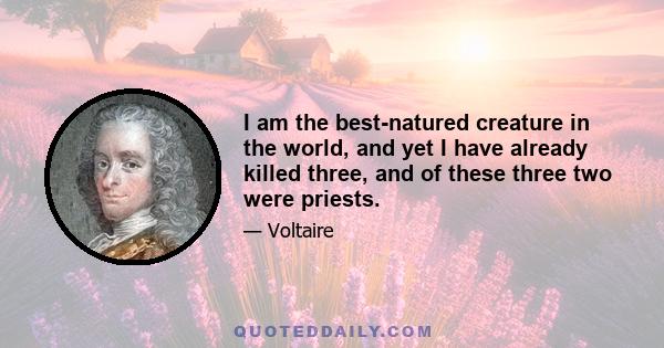 I am the best-natured creature in the world, and yet I have already killed three, and of these three two were priests.