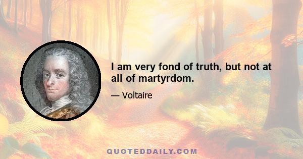 I am very fond of truth, but not at all of martyrdom.