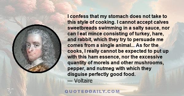 I confess that my stomach does not take to this style of cooking. I cannot accept calves sweetbreads swimming in a salty sauce, nor can I eat mince consisting of turkey, hare, and rabbit, which they try to persuade me