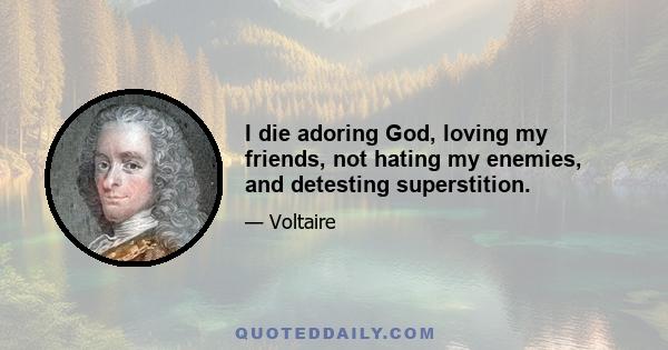 I die adoring God, loving my friends, not hating my enemies, and detesting superstition.