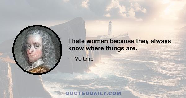 I hate women because they always know where things are.