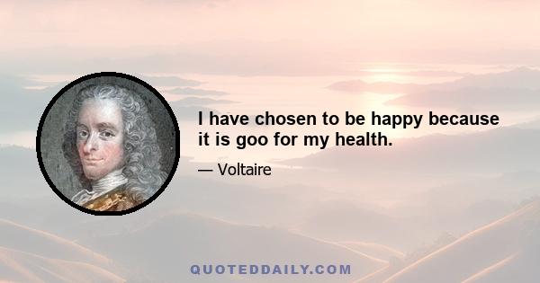 I have chosen to be happy because it is goo for my health.