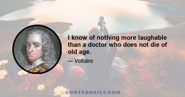 I know of nothing more laughable than a doctor who does not die of old age.