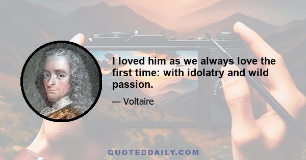 I loved him as we always love the first time: with idolatry and wild passion.