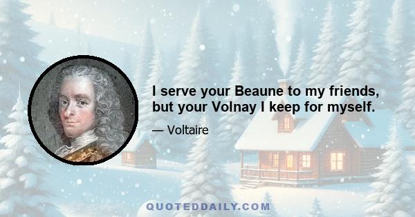 I serve your Beaune to my friends, but your Volnay I keep for myself.