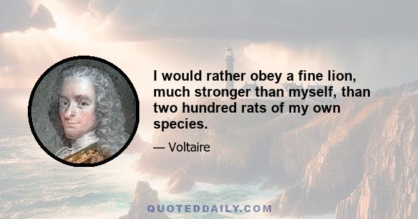 I would rather obey a fine lion, much stronger than myself, than two hundred rats of my own species.