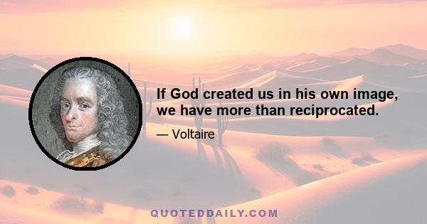 If God created us in his own image, we have more than reciprocated.