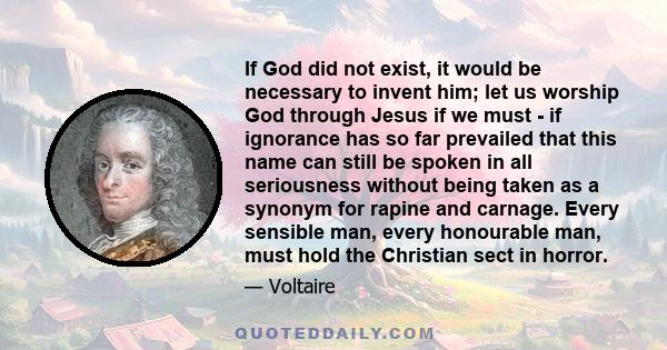 If God did not exist, it would be necessary to invent him; let us worship God through Jesus if we must - if ignorance has so far prevailed that this name can still be spoken in all seriousness without being taken as a