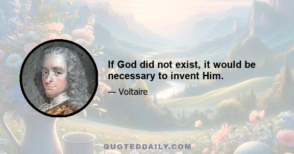 If God did not exist, it would be necessary to invent Him.