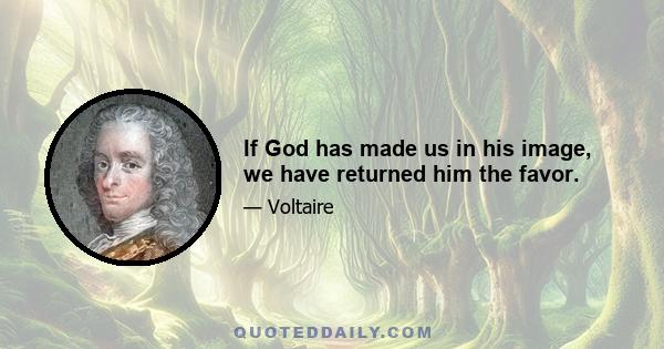 If God has made us in his image, we have returned him the favor.