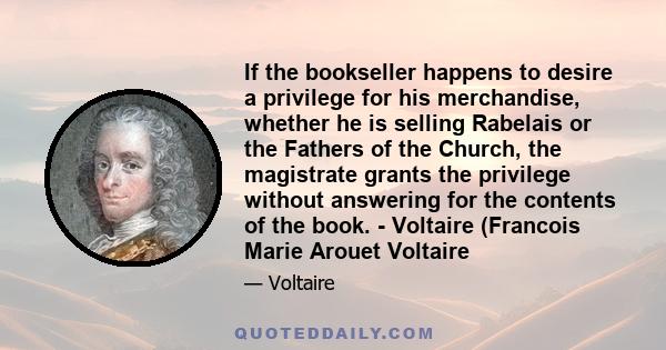 If the bookseller happens to desire a privilege for his merchandise, whether he is selling Rabelais or the Fathers of the Church, the magistrate grants the privilege without answering for the contents of the book. -