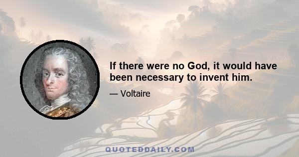 If there were no God, it would have been necessary to invent him.