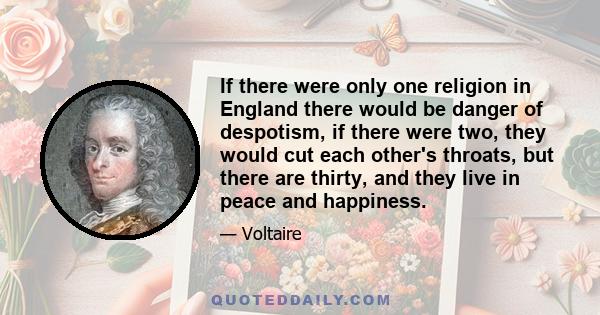 If there were only one religion in England there would be danger of despotism, if there were two, they would cut each other's throats, but there are thirty, and they live in peace and happiness.