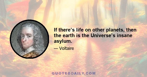 If there’s life on other planets, then the earth is the Universe’s insane asylum.