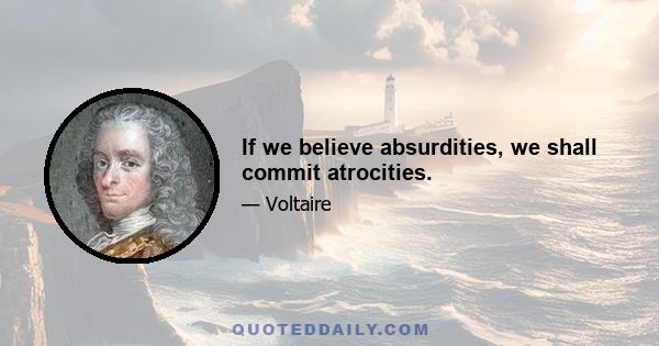 If we believe absurdities, we shall commit atrocities.