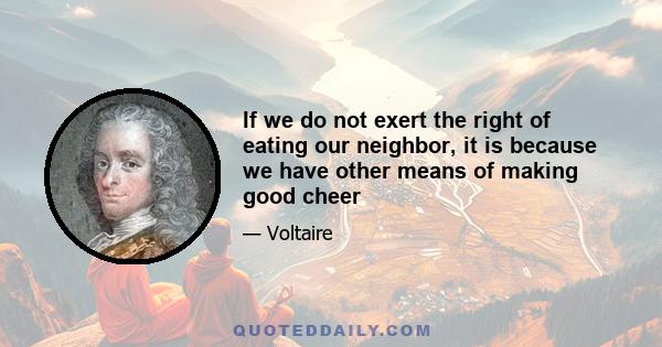 If we do not exert the right of eating our neighbor, it is because we have other means of making good cheer