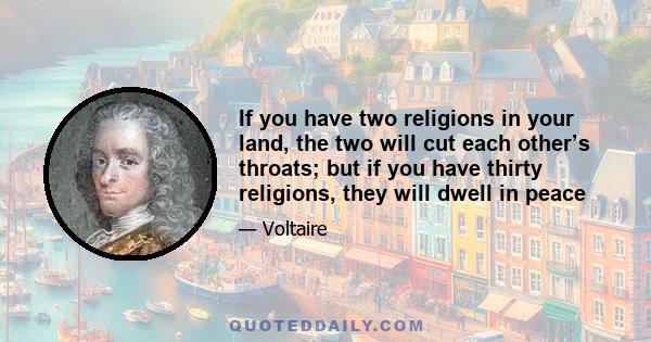 If you have two religions in your land, the two will cut each other’s throats; but if you have thirty religions, they will dwell in peace