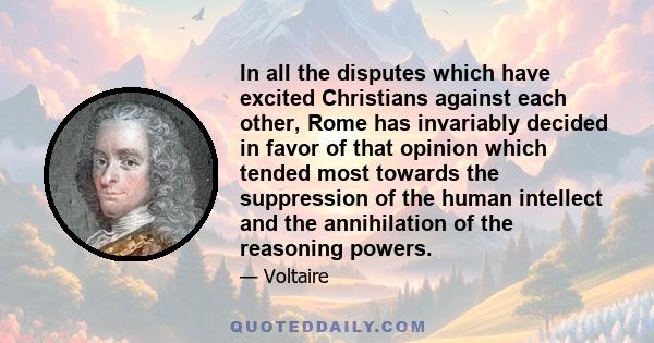 In all the disputes which have excited Christians against each other, Rome has invariably decided in favor of that opinion which tended most towards the suppression of the human intellect and the annihilation of the